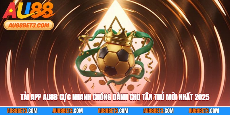 Tải App AU88 Cực Nhanh Chóng Dành Cho Tân Thủ Mới Nhất 2025